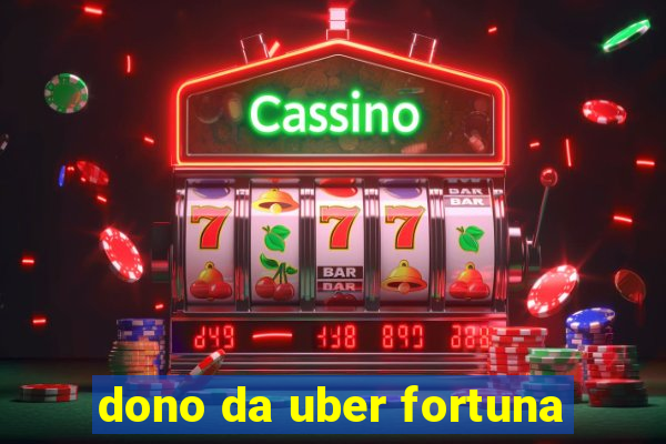 dono da uber fortuna